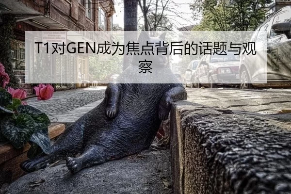 T1对GEN成为焦点背后的话题与观察